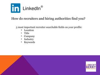 LinkedIn
®
How do recruiters and hiring authorities find you?
5 most important recruiter searchable fields on your profile:
• Location
• Title
• Company
• Industry
• Keywords
 