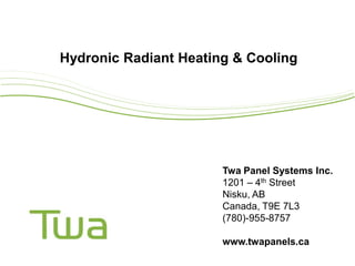 Hydronic Radiant Heating & Cooling




                       Twa Panel Systems Inc.
                       1201 – 4th Street
                       Nisku, AB
                       Canada, T9E 7L3
                       (780)-955-8757

                       www.twapanels.ca
 