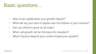 CC Attribution-NonCommercial-ShareAlike License
Basic questions…
 How much capital does your growth require?
 What will be your cost of capital over the lifetime of your venture?
 Can you afford to grow at all costs?
 When will growth not be the basis for valuation?
 What if factors beyond your control impact your growth?
 