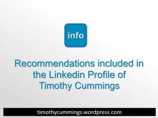 Recommendations included in
   the Linkedin Profile of
     Timothy Cummings

    timothycummings.wordpress.com
 