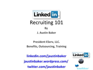 Recruiting 101
               By
         J. Austin Baker

     President EServ, LLC.
 Benefits, Outsourcing, Training


  linkedin.com/jaustinbaker
jaustinbaker.wordpress.com/
   twitter.com/jaustinbaker
 