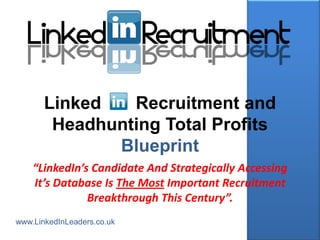 Linked   Recruitment and
        Headhunting Total Profits
              Blueprint
    “LinkedIn’s Candidate And Strategically Accessing
    It’s Database Is The Most Important Recruitment
               Breakthrough This Century”.
www.LinkedInLeaders.co.uk
 