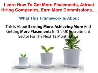Learn How To Get More Placements, Attract
Hiring Companies, Earn More Commissions....
        What This Framework Is About
 