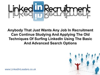 Anybody That Just Wants Any Job In Recruitment
   Can Continue Studying And Applying The Old
  Techniques Of Surfing LinkedIn Using The Basic
          And Advanced Search Options




www.LinkedInLeaders.co.uk
 
