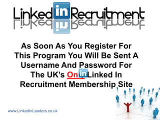 As Soon As You Register For
   This Program You Will Be Sent A
    Username And Password For
       The UK’s Only Linked In
    Recruitment Membership Site


www.LinkedInLeaders.co.uk
 
