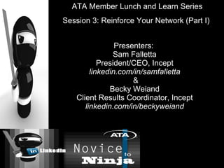 Presenters:  Sam Falletta President/CEO, Incept linkedin.com/in/samfalletta  & Becky Weiand Client Results Coordinator, Incept linkedin.com/in/beckyweiand ATA Member Lunch and Learn Series Session 3: Reinforce Your Network (Part I)  