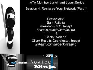 Presenters:  Sam Falletta President/CEO, Incept linkedin.com/in/samfalletta  & Becky Weiand Client Results Coordinator, Incept linkedin.com/in/beckyweiand ATA Member Lunch and Learn Series Session 4: Reinforce Your Network (Part II)  