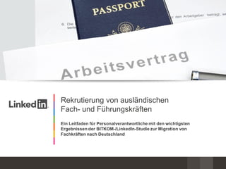 Rekrutierung von ausländischen
Fach- und Führungskräften
Ein Leitfaden für Personalverantwortliche mit den wichtigsten
Ergebnissen der BITKOM-/LinkedIn-Studie zur Migration von
Fachkräften nach Deutschland
 