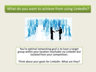 What do you want to achieve from using LinkedIn?
You’re optimal networking goal is to have a target
group within your location reachable via LinkedIn but
isolated from your competition.
Think about your goals for LinkedIn. What are they?
 