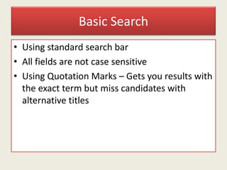 Basic Search
• Using standard search bar
• All fields are not case sensitive
• Using Quotation Marks – Gets you results with
the exact term but miss candidates with
alternative titles
 