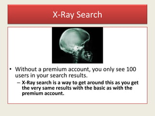 X-Ray Search
• Without a premium account, you only see 100
users in your search results.
– X-Ray search is a way to get around this as you get
the very same results with the basic as with the
premium account.
 