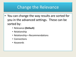 Change the Relevance
• You can change the way results are sorted for
you in the advanced settings. These can be
sorted by:
• Relevance (Default)
• Relationship
• Relationship + Recommendations
• Connections
• Keywords
 