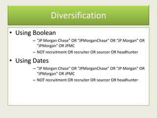 Diversification
• Using Boolean
– “JP Morgan Chase” OR “JPMorganChase” OR “JP Morgan” OR
“JPMorgan” OR JPMC
– NOT recruitment OR recruiter OR sourcer OR headhunter
• Using Dates
– “JP Morgan Chase” OR “JPMorganChase” OR “JP Morgan” OR
“JPMorgan” OR JPMC
– NOT recruitment OR recruiter OR sourcer OR headhunter
 