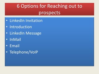 6 Options for Reaching out to
prospects
• LinkedIn Invitation
• Introduction
• LinkedIn Message
• InMail
• Email
• Telephone/VoIP
 