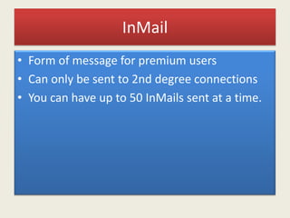 InMail
• Form of message for premium users
• Can only be sent to 2nd degree connections
• You can have up to 50 InMails sent at a time.
 