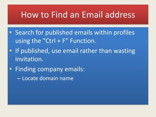 How to Find an Email address
• Search for published emails within profiles
using the “Ctrl + F” Function.
• If published, use email rather than wasting
invitation.
• Finding company emails:
– Locate domain name
 