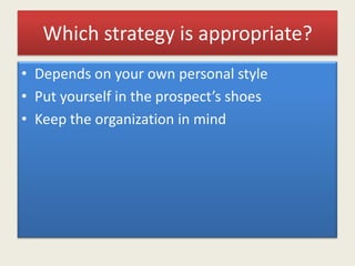 Which strategy is appropriate?
• Depends on your own personal style
• Put yourself in the prospect’s shoes
• Keep the organization in mind
 
