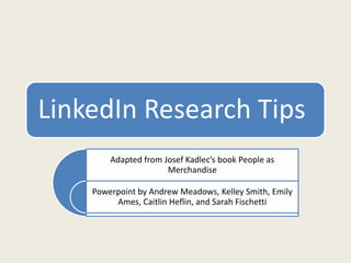 LinkedIn Research Tips
Adapted from Josef Kadlec’s book People as
Merchandise
Powerpoint by Andrew Meadows, Kelley Smith, Emily
Ames, Caitlin Heflin, and Sarah Fischetti
 