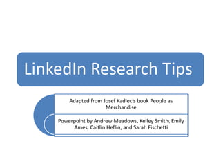 LinkedIn Research Tips
Adapted from Josef Kadlec’s book People as
Merchandise
Powerpoint by Andrew Meadows, Kelley Smith, Emily
Ames, Caitlin Heflin, and Sarah Fischetti
 