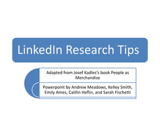 LinkedIn Research Tips
Adapted from Josef Kadlec’s book People as
Merchandise
Powerpoint by Andrew Meadows, Kelley Smith,
Emily Ames, Caitlin Heflin, and Sarah Fischetti
 