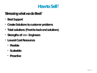 How to Sell? Stressing what we do Best? Best Support Create Solutions to customer problems Total solutions (Front to back end solutions) Strengths of 100+ Engineers Lowest Cost Resources Flexible Scaleable Proactive 