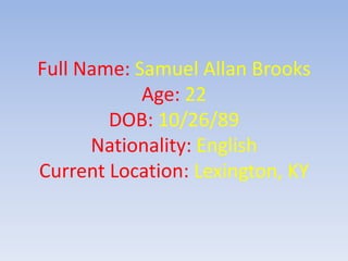Full Name: Samuel Allan Brooks
            Age: 22
        DOB: 10/26/89
      Nationality: English
Current Location: Lexington, KY
 