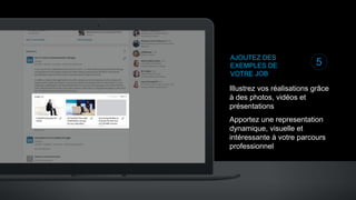 AJOUTEZ DES
EXEMPLES DE
VOTRE JOB
Illustrez vos réalisations grâce
à des photos, vidéos et
présentations
Apportez une representation
dynamique, visuelle et
intéressante à votre parcours
professionnel
5
 