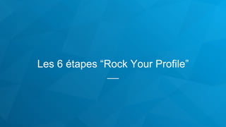 Les 6 étapes “Rock Your Profile”
 