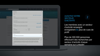 AJOUTEZ VOTRE
SECTEUR
D’ACTIVITE
Les membres avec un secteur
d’activité renseigné
enregistrent 9x plus de vues de
profil
Plus de 300 000 personnes
effectuent des recherches par
secteur d’activité chaque
semaine sur LinkedIn
2
 