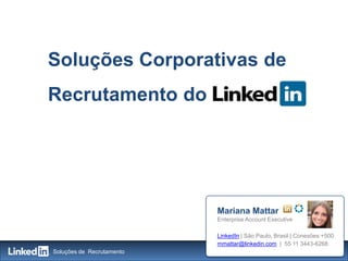 Soluções Corporativas de
Recrutamento do




                           Mariana Mattar
                           Enterprise Account Executive

                           LinkedIn | São Paulo, Brasil | Conexões:+500
                           mmattar@linkedin.com | 55 11 3443-6268
Soluções de Recrutamento                                          1
 