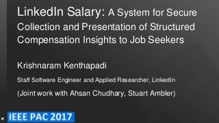 LinkedIn Salary: A System for Secure
Collection and Presentation of Structured
Compensation Insights to Job Seekers
Krishnaram Kenthapadi
Staff Software Engineer and Applied Researcher, LinkedIn
(Joint work with Ahsan Chudhary, Stuart Ambler)
 