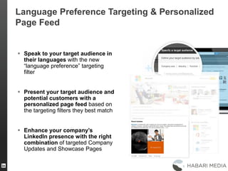 42
 Speak to your target audience in
their languages with the new
“language preference” targeting
filter
 Present your target audience and
potential customers with a
personalized page feed based on
the targeting filters they best match
 Enhance your company’s
LinkedIn presence with the right
combination of targeted Company
Updates and Showcase Pages
Language Preference Targeting & Personalized
Page Feed
 