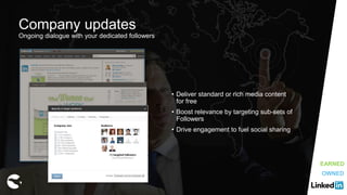 Company updates
Ongoing dialogue with your dedicated followers
• Deliver standard or rich media content
for free
• Boost relevance by targeting sub-sets of
Followers
• Drive engagement to fuel social sharing
EARNED
OWNED
 