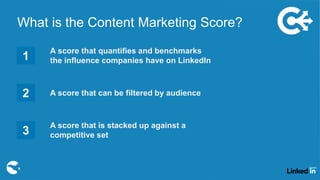 What is the Content Marketing Score?
A score that quantifies and benchmarks
the influence companies have on LinkedIn
A score that can be filtered by audience
A score that is stacked up against a
competitive set
1
2
3
 