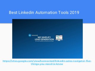 Best Linkedin Automation Tools 2019
https://sites.google.com/view/kennected/linkedin-sales-navigator-five-
things-you-need-to-know
 