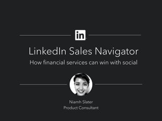 LinkedIn Sales Navigator
How financial services can win with social
Niamh Slater
Product Consultant
 