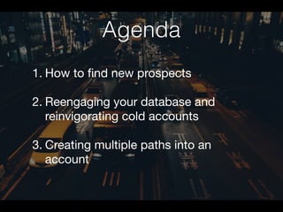 Agenda
1. How to find new prospects 
2. Reengaging your database and
reinvigorating cold accounts 
3. Creating multiple pa...