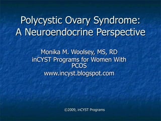 Polycystic Ovary Syndrome: A Neuroendocrine Perspective Monika M. Woolsey, MS, RD inCYST Programs for Women With PCOS www.incyst.blogspot.com ©2009, inCYST Programs 