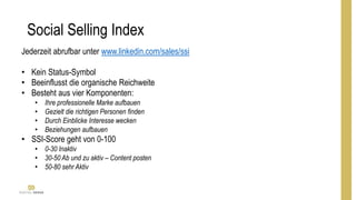 Social Selling Index
Jederzeit abrufbar unter www.linkedin.com/sales/ssi
• Kein Status-Symbol
• Beeinflusst die organische Reichweite
• Besteht aus vier Komponenten:
• Ihre professionelle Marke aufbauen
• Gezielt die richtigen Personen finden
• Durch Einblicke Interesse wecken
• Beziehungen aufbauen
• SSI-Score geht von 0-100
• 0-30 Inaktiv
• 30-50 Ab und zu aktiv – Content posten
• 50-80 sehr Aktiv
 