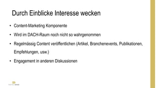 Durch Einblicke Interesse wecken
• Content-Marketing Komponente
• Wird im DACH-Raum noch nicht so wahrgenommen
• Regelmässig Content veröffentlichen (Artikel, Branchenevents, Publikationen,
Empfehlungen, usw.)
• Engagement in anderen Diskussionen
 