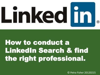 How to conduct a
LinkedIn Search & find
the right professional.
                 © Petra Fisher 20120215
 