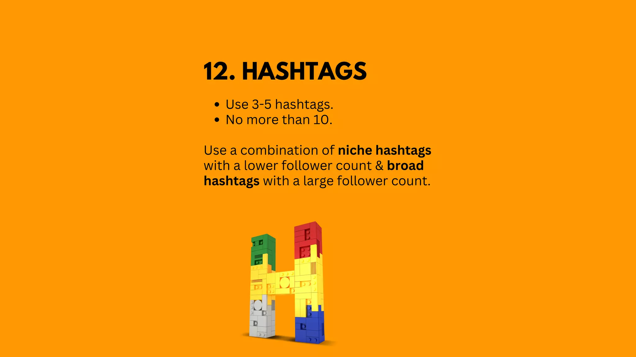 Use 3-5 hashtags.
No more than 10.
Use a combination of niche hashtags
with a lower follower count & broad
hashtags with a large follower count.
12. HASHTAGS
 