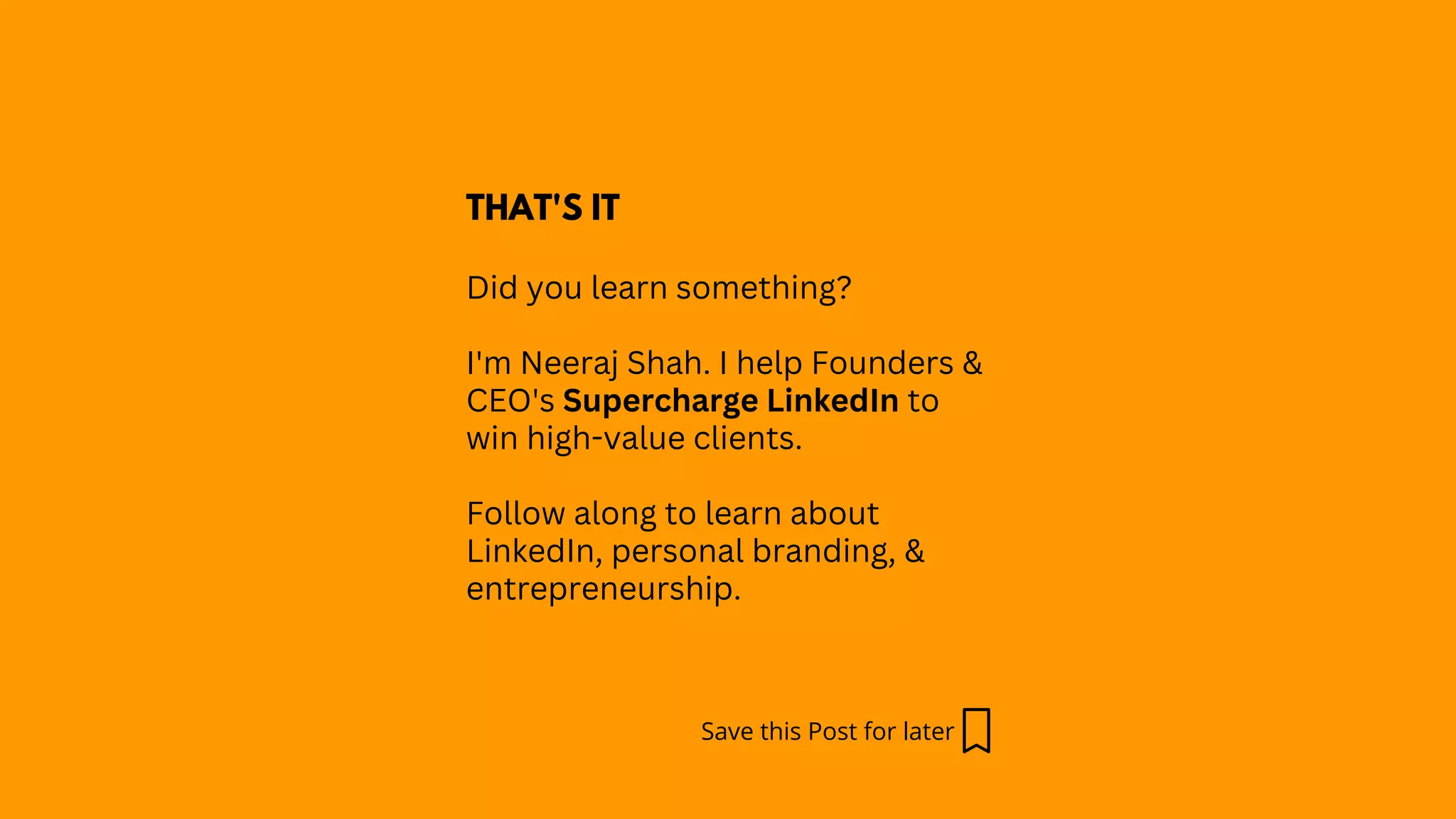 THAT'S IT
Did you learn something?
I'm Neeraj Shah. I help Founders &
CEO's Supercharge LinkedIn to
win high-value clients.
Follow along to learn about
LinkedIn, personal branding, &
entrepreneurship.
Save this Post for later
 