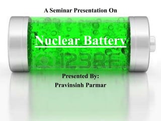 A Seminar Presentation On
Nuclear Battery
Presented By:
Pravinsinh Parmar
 