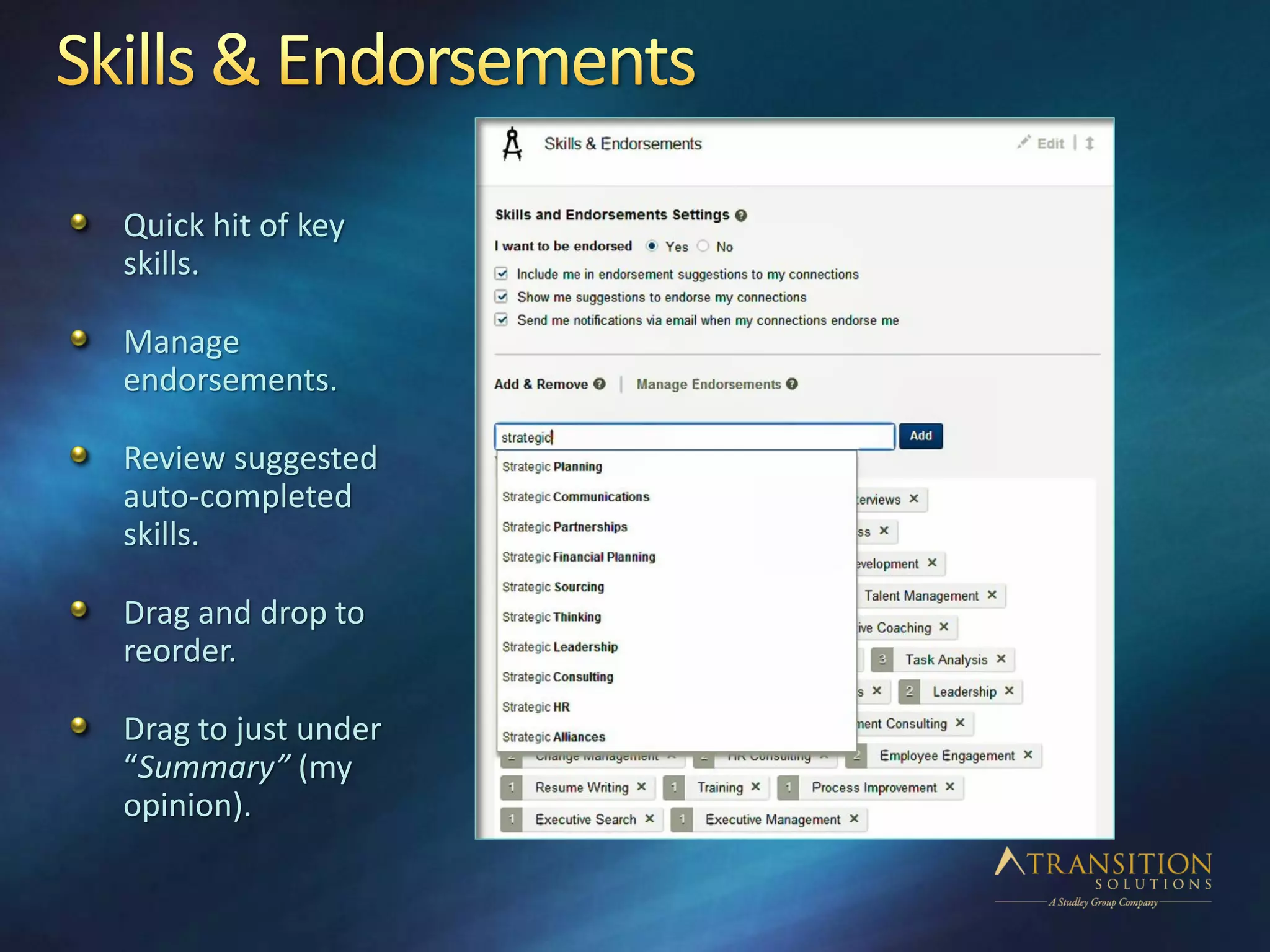 Quick hit of key
skills.
Manage
endorsements.
Review suggested
auto-completed
skills.
Drag and drop to
reorder.
Drag to just under
“Summary” (my
opinion).
 