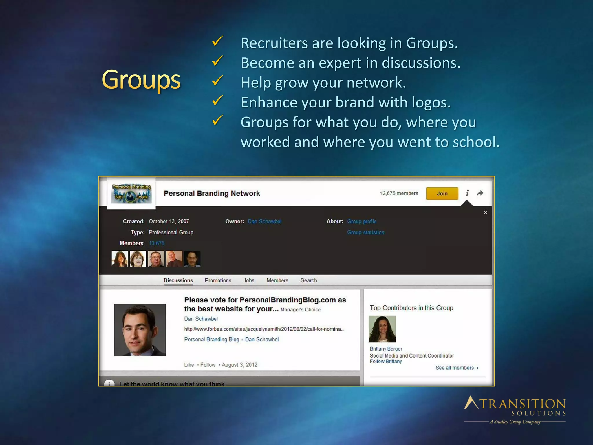  Recruiters are looking in Groups.
 Become an expert in discussions.
 Help grow your network.
 Enhance your brand with logos.
 Groups for what you do, where you
worked and where you went to school.
 
