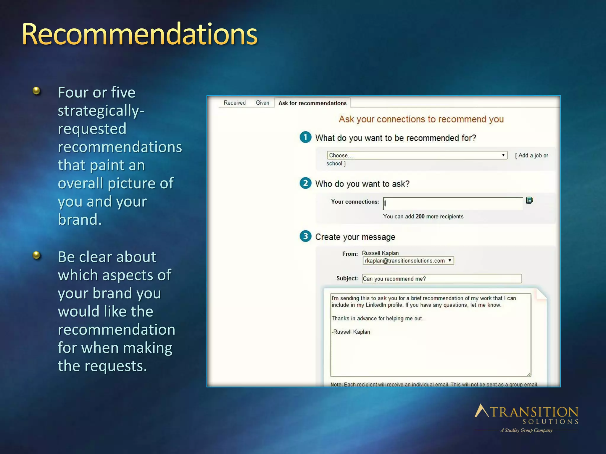 Four or five
strategically-
requested
recommendations
that paint an
overall picture of
you and your
brand.
Be clear about
which aspects of
your brand you
would like the
recommendation
for when making
the requests.
 