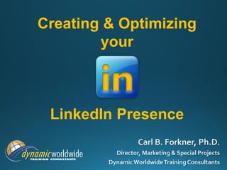 Creating & Optimizing
your
LinkedIn Presence
Carl B. Forkner, Ph.D.
Director, Marketing & Special Projects
DynamicWorldwideTraining Consultants
 