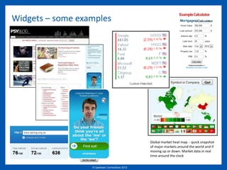 Widgets – some examples




                                                 Global market heat map. - quick snapshot
                                                 of major markets around the world and if
                                                 moving up or down. Market data in real
                                                 time around the clock


                  © Upstream Connections 2009
                         © Essence 2005 - 2011
                                          2012
 