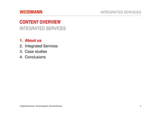 INTEGRATED SERVICES

CONTENT OVERVIEW
INTEGRATED SERVICES

1.    About us
2.    Integrated Services
3.    Case studies
4.    Conclusions




Integrated Services / Electromagnetic Services/General                     2
 